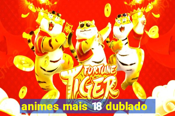 animes mais 18 dublado